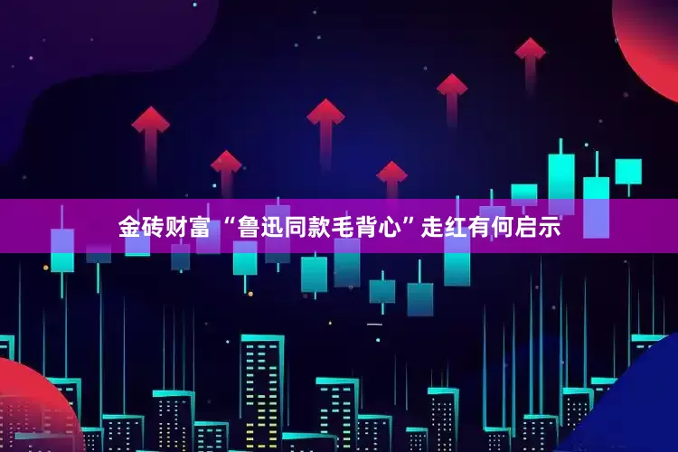 金砖财富 “鲁迅同款毛背心”走红有何启示