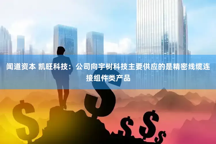 闻道资本 凯旺科技：公司向宇树科技主要供应的是精密线缆连接组件类产品