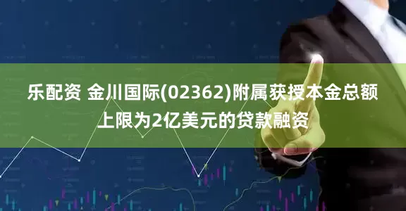 乐配资 金川国际(02362)附属获授本金总额上限为2亿美元的贷款融资