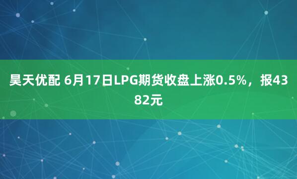 昊天优配 6月17日LPG期货收盘上涨0.5%，报4382元