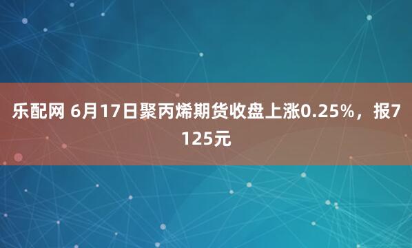乐配网 6月17日聚丙烯期货收盘上涨0.25%，报7125元