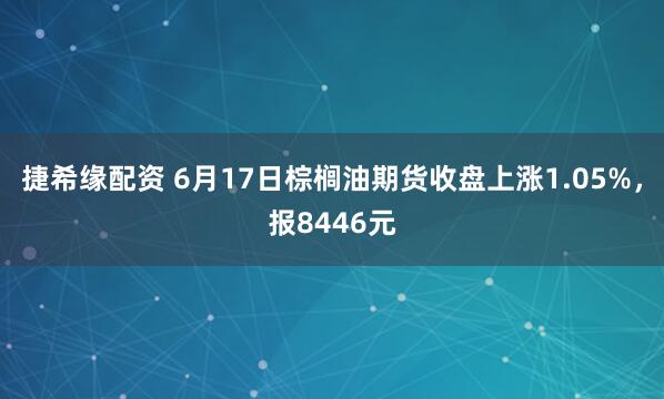 捷希缘配资 6月17日棕榈油期货收盘上涨1.05%，报8446元